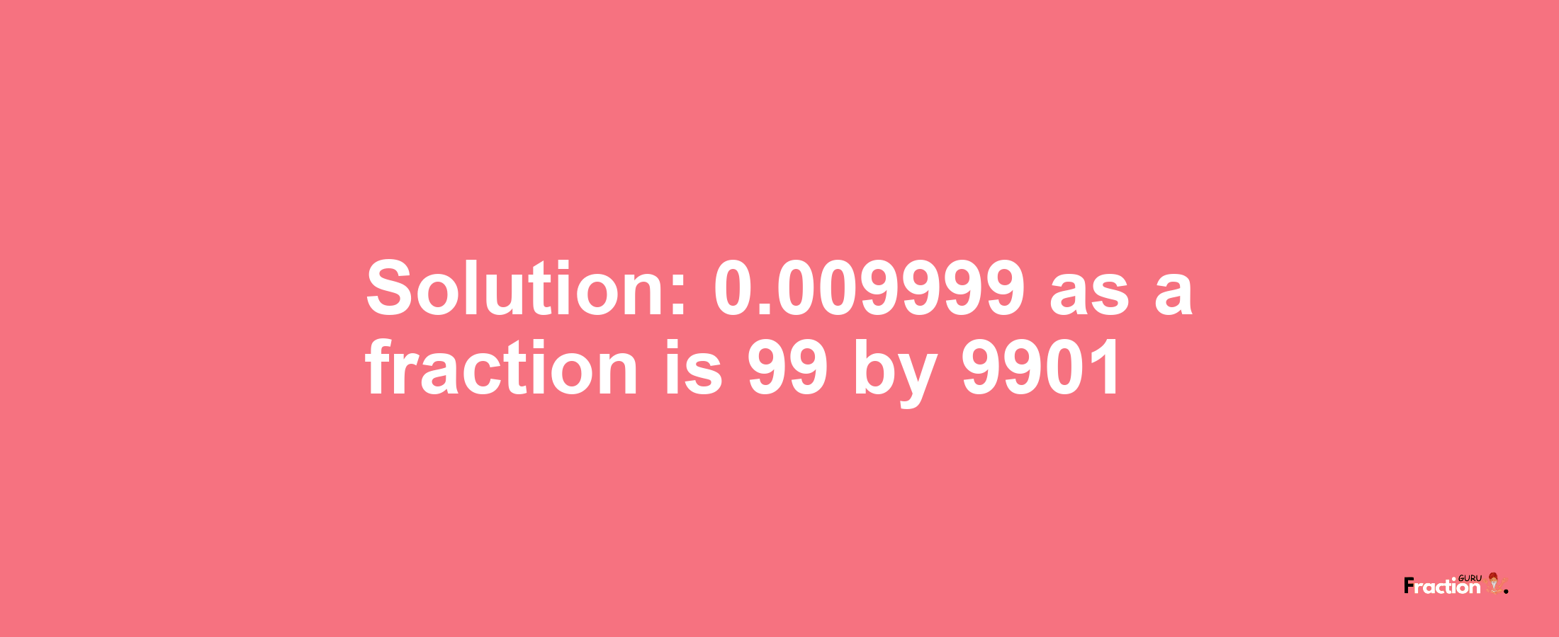 Solution:0.009999 as a fraction is 99/9901